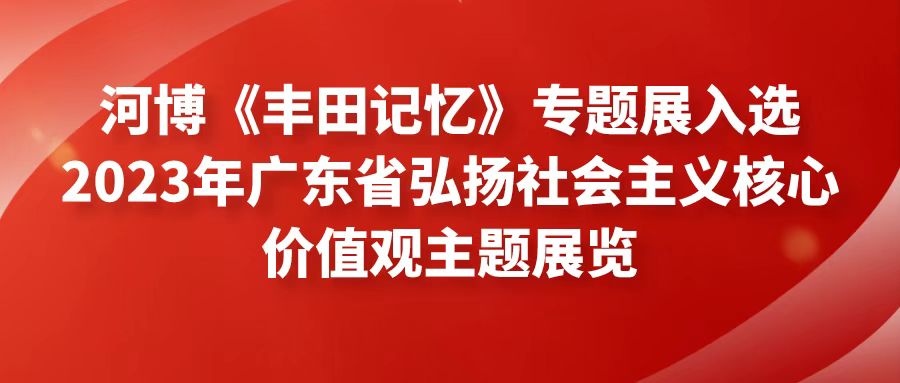 河博《豐田記憶》專題展入選2023年廣東省弘揚(yáng)社會主義核心價值觀主題展覽